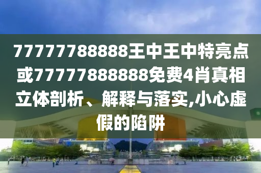 77777788888王中王中特亮點或77777888888免費4肖真相立體剖析、解釋與落實,小心虛假的陷阱